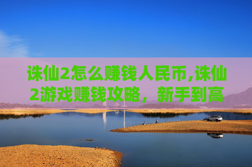 诛仙2怎么赚钱人民币,诛仙2游戏赚钱攻略，新手到高手的财富之路