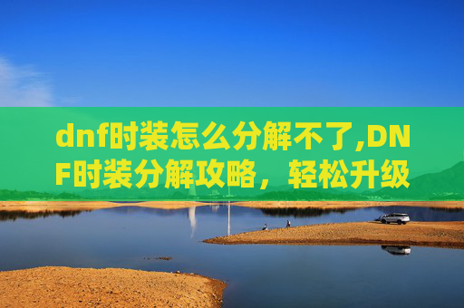 dnf时装怎么分解不了,DNF时装分解攻略,轻松升级你的装扮,提升角色实力 dnf时装怎么分解不了,DNF时装分解攻略,轻松升级你的装扮,提升角色实力