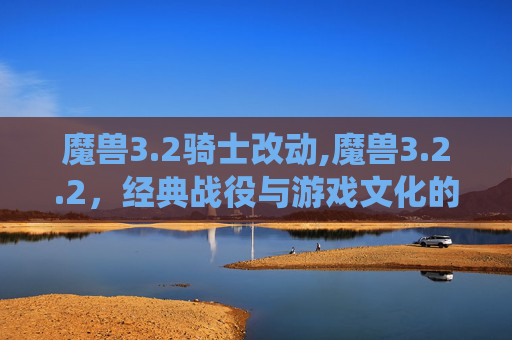 魔兽3.2骑士改动,魔兽3.2.2，经典战役与游戏文化的传承
