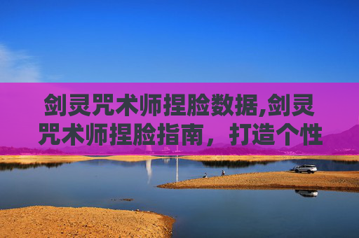 剑灵咒术师捏脸数据,剑灵咒术师捏脸指南，打造个性化角色外观