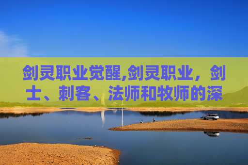 剑灵职业觉醒,剑灵职业，剑士、刺客、法师和牧师的深度解析与比较