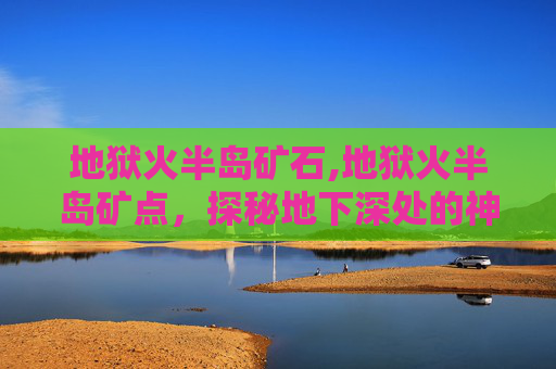 地狱火半岛矿石,地狱火半岛矿点，探秘地下深处的神秘宝藏