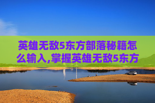 英雄无敌5东方部落秘籍怎么输入,掌握英雄无敌5东方部落秘籍，成为战场上的不败传说