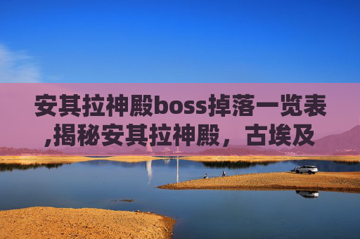 安其拉神殿boss掉落一览表,揭秘安其拉神殿，古埃及神话中的永恒之门
