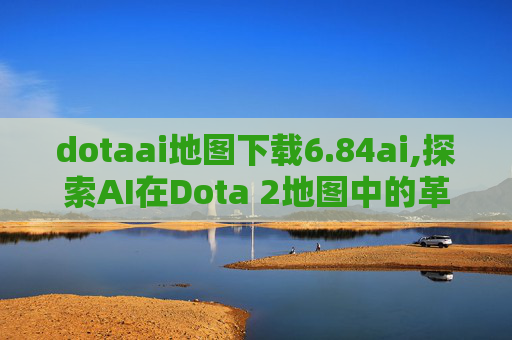 dotaai地图下载6.84ai,探索AI在Dota 2地图中的革新应用