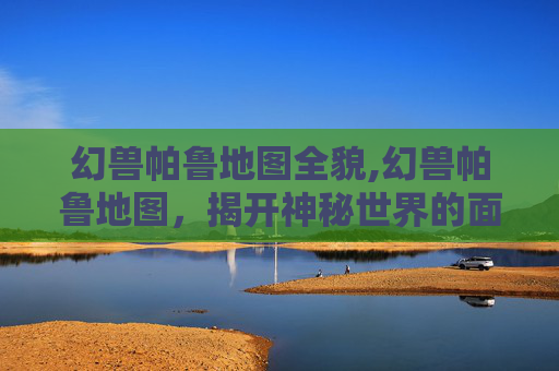 幻兽帕鲁地图全貌,幻兽帕鲁地图，揭开神秘世界的面纱