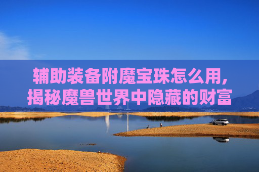 辅助装备附魔宝珠怎么用,揭秘魔兽世界中隐藏的财富——附魔宝珠的秘密