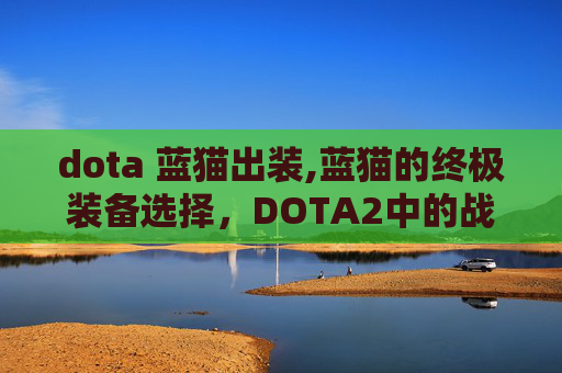 dota 蓝猫出装,蓝猫的终极装备选择，DOTA2中的战术与策略