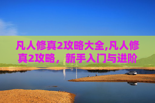 凡人修真2攻略大全,凡人修真2攻略，新手入门与进阶指南