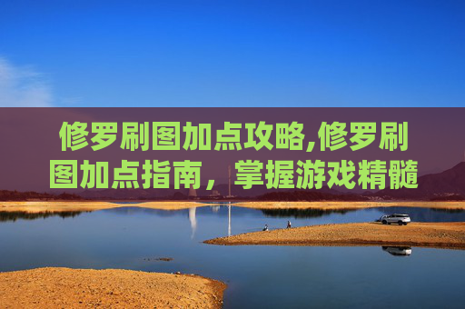 修罗刷图加点攻略,修罗刷图加点指南，掌握游戏精髓，提升战斗效率