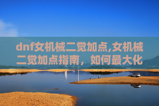 dnf女机械二觉加点,女机械二觉加点指南，如何最大化你的战斗力