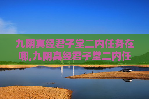 九阴真经君子堂二内任务在哪,九阴真经君子堂二内任务攻略