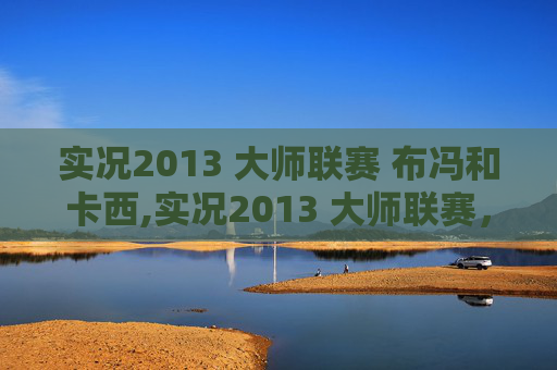 实况2013 大师联赛 布冯和卡西,实况2013 大师联赛，足球策略与技巧的完美结合