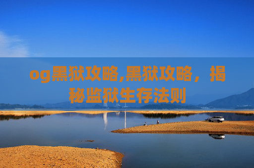 og黑狱攻略,黑狱攻略，揭秘监狱生存法则