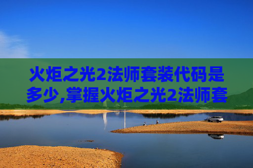 火炬之光2法师套装代码是多少,掌握火炬之光2法师套装代码，打造你的专属法师角色