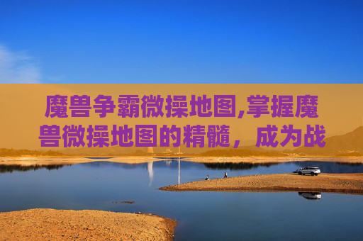 魔兽争霸微操地图,掌握魔兽微操地图的精髓，成为战场中的灵活指挥官