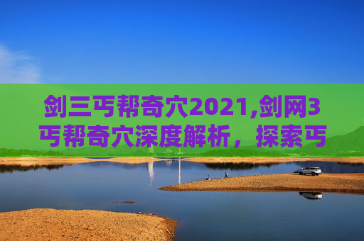剑三丐帮奇穴2021,剑网3丐帮奇穴深度解析，探索丐帮武学精髓