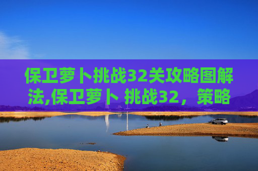 保卫萝卜挑战32关攻略图解法,保卫萝卜 挑战32，策略与技巧的完美融合