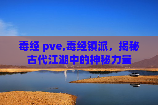 毒经 pve,毒经镇派，揭秘古代江湖中的神秘力量
