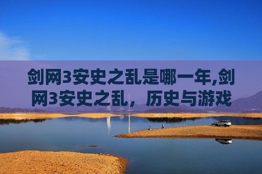 剑网3安史之乱是哪一年,剑网3安史之乱，历史与游戏的交织