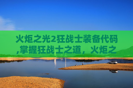 火炬之光2狂战士装备代码,掌握狂战士之道，火炬之光2中狂战士存档的深度解析