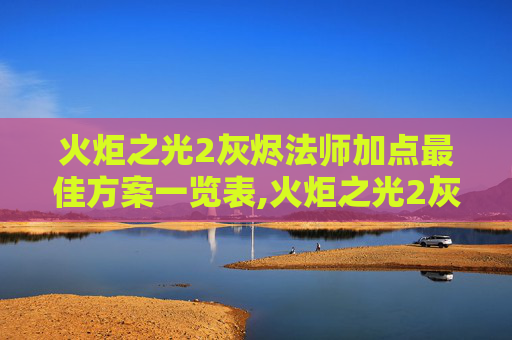 火炬之光2灰烬法师加点最佳方案一览表,火炬之光2灰烬法师加点指南