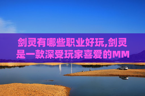 剑灵有哪些职业好玩,剑灵是一款深受玩家喜爱的MMORPG游戏,其中包含了多种职业供玩家选择。这些职业各有特色,有的擅长近战攻击,有的擅长远程输出,还有的能够控制敌人。下面将介绍剑灵中的主要职业