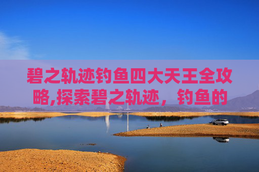 碧之轨迹钓鱼四大天王全攻略,探索碧之轨迹,钓鱼的乐趣与技巧 碧之轨迹钓鱼四大天王全攻略,探索碧之轨迹,钓鱼的乐趣与技巧