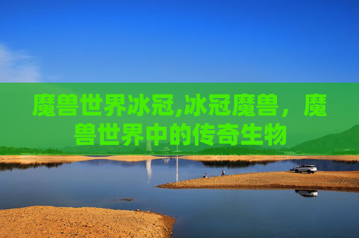 魔兽世界冰冠,冰冠魔兽，魔兽世界中的传奇生物
