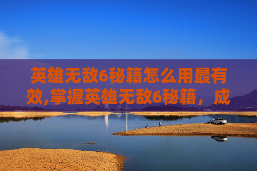 英雄无敌6秘籍怎么用最有效,掌握英雄无敌6秘籍，成为战场上的不败传说