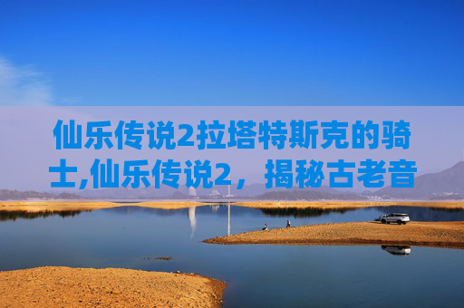 仙乐传说2拉塔特斯克的骑士,仙乐传说2，揭秘古老音乐的奥秘