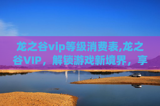 龙之谷vip等级消费表,龙之谷VIP，解锁游戏新境界，享受专属特权