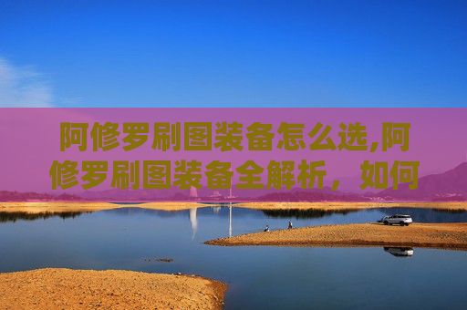 阿修罗刷图装备怎么选,阿修罗刷图装备全解析，如何打造你的专属战斗利器