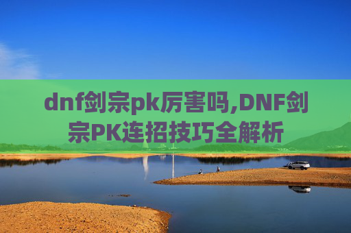 dnf剑宗pk厉害吗,DNF剑宗PK连招技巧全解析