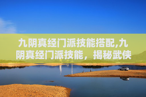 九阴真经门派技能搭配,九阴真经门派技能，揭秘武侠世界中的武学奥秘