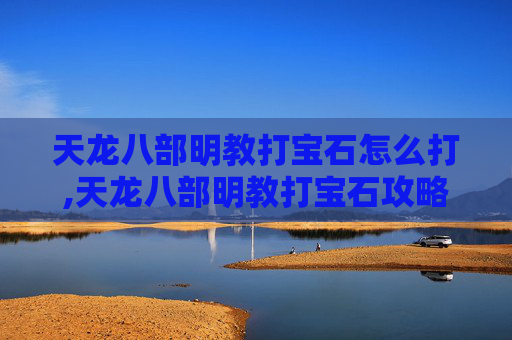 天龙八部明教打宝石怎么打,天龙八部明教打宝石攻略，如何提升角色战斗力