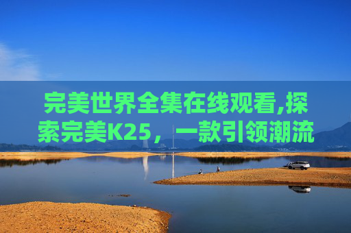完美世界全集在线观看,探索完美K25，一款引领潮流的智能手表
