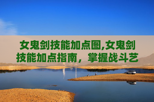 女鬼剑技能加点图,女鬼剑技能加点指南，掌握战斗艺术