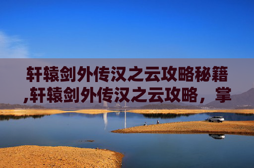 轩辕剑外传汉之云攻略秘籍,轩辕剑外传汉之云攻略，掌握关键技巧，轻松通关