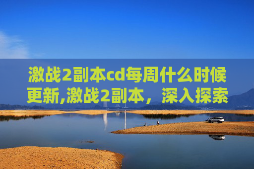 激战2副本cd每周什么时候更新,激战2副本，深入探索与策略运用