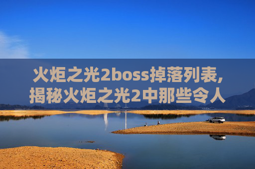 火炬之光2boss掉落列表,揭秘火炬之光2中那些令人敬畏的BOSS