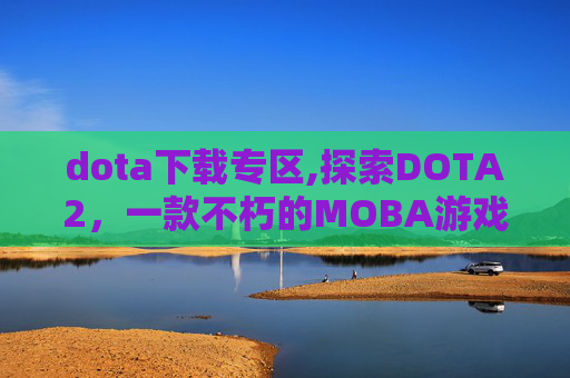 dota下载专区,探索DOTA2，一款不朽的MOBA游戏
