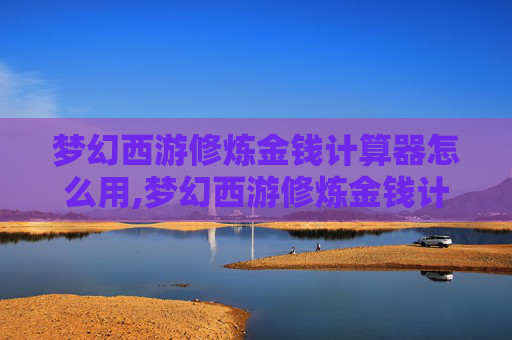 梦幻西游修炼金钱计算器怎么用,梦幻西游修炼金钱计算器，如何高效利用资源，提升角色实力