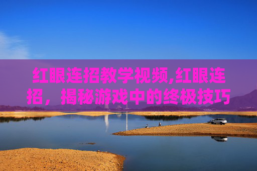 红眼连招教学视频,红眼连招，揭秘游戏中的终极技巧