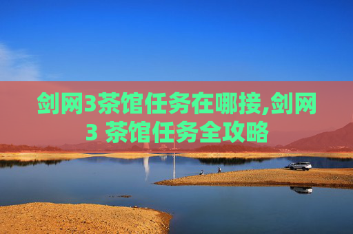 剑网3茶馆任务在哪接,剑网3 茶馆任务全攻略