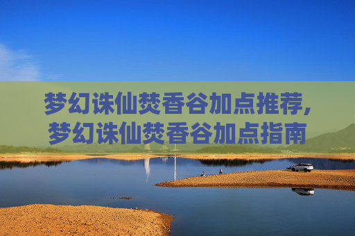 梦幻诛仙焚香谷加点推荐,梦幻诛仙焚香谷加点指南