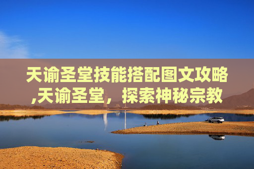 天谕圣堂技能搭配图文攻略,天谕圣堂，探索神秘宗教建筑的奥秘