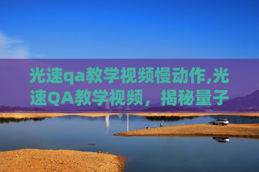 光速qa教学视频慢动作,光速QA教学视频，揭秘量子力学的奥秘