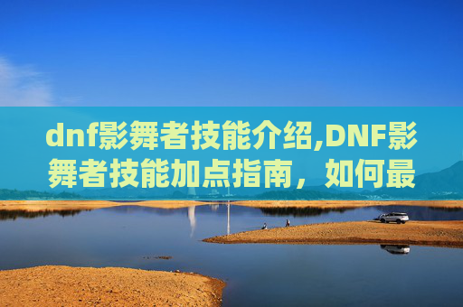 dnf影舞者技能介绍,DNF影舞者技能加点指南，如何最大化你的输出与控制能力