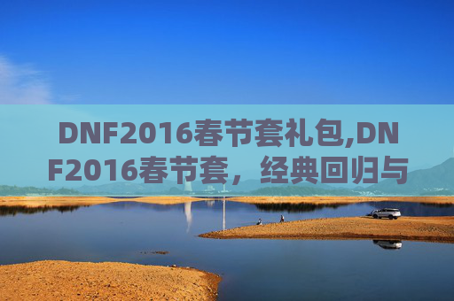 DNF2016春节套礼包,DNF2016春节套，经典回归与创新融合